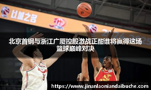 北京首钢与浙江广厦控股激战正酣谁将赢得这场篮球巅峰对决