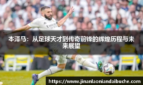 本泽马：从足球天才到传奇前锋的辉煌历程与未来展望